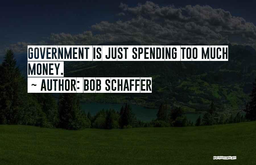 Bob Schaffer Quotes: Government Is Just Spending Too Much Money.