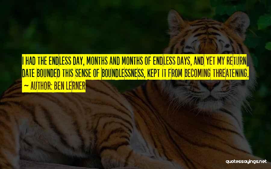 Ben Lerner Quotes: I Had The Endless Day, Months And Months Of Endless Days, And Yet My Return Date Bounded This Sense Of