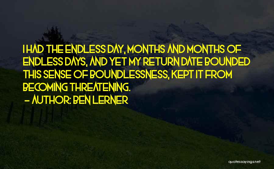 Ben Lerner Quotes: I Had The Endless Day, Months And Months Of Endless Days, And Yet My Return Date Bounded This Sense Of