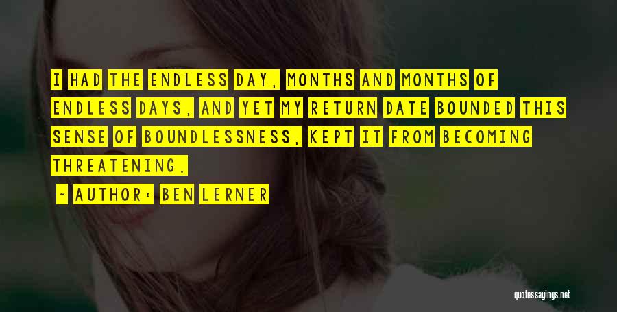 Ben Lerner Quotes: I Had The Endless Day, Months And Months Of Endless Days, And Yet My Return Date Bounded This Sense Of