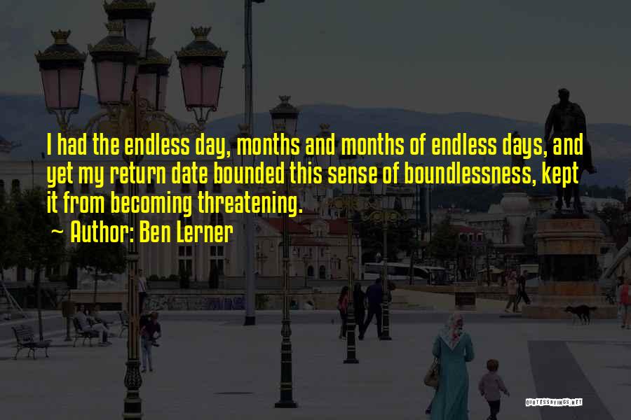 Ben Lerner Quotes: I Had The Endless Day, Months And Months Of Endless Days, And Yet My Return Date Bounded This Sense Of