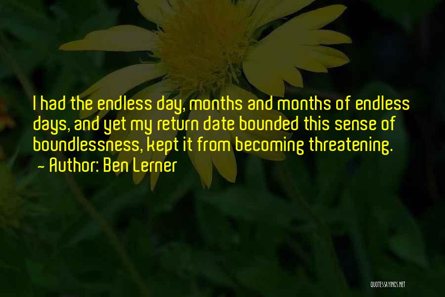 Ben Lerner Quotes: I Had The Endless Day, Months And Months Of Endless Days, And Yet My Return Date Bounded This Sense Of