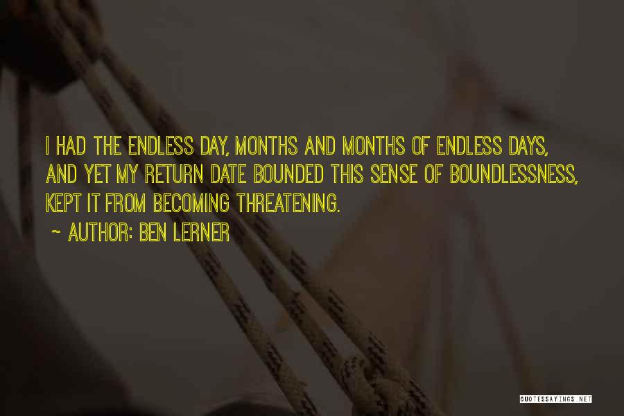 Ben Lerner Quotes: I Had The Endless Day, Months And Months Of Endless Days, And Yet My Return Date Bounded This Sense Of