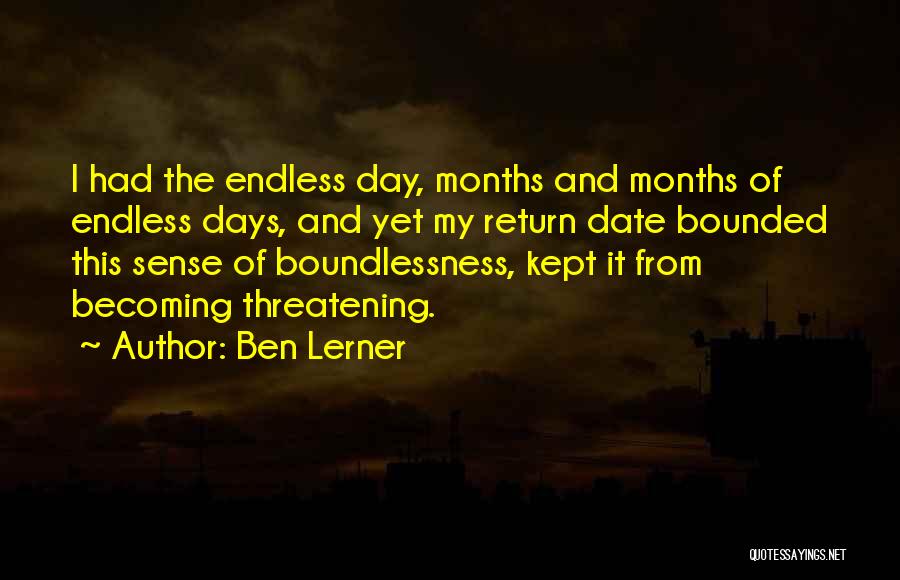 Ben Lerner Quotes: I Had The Endless Day, Months And Months Of Endless Days, And Yet My Return Date Bounded This Sense Of