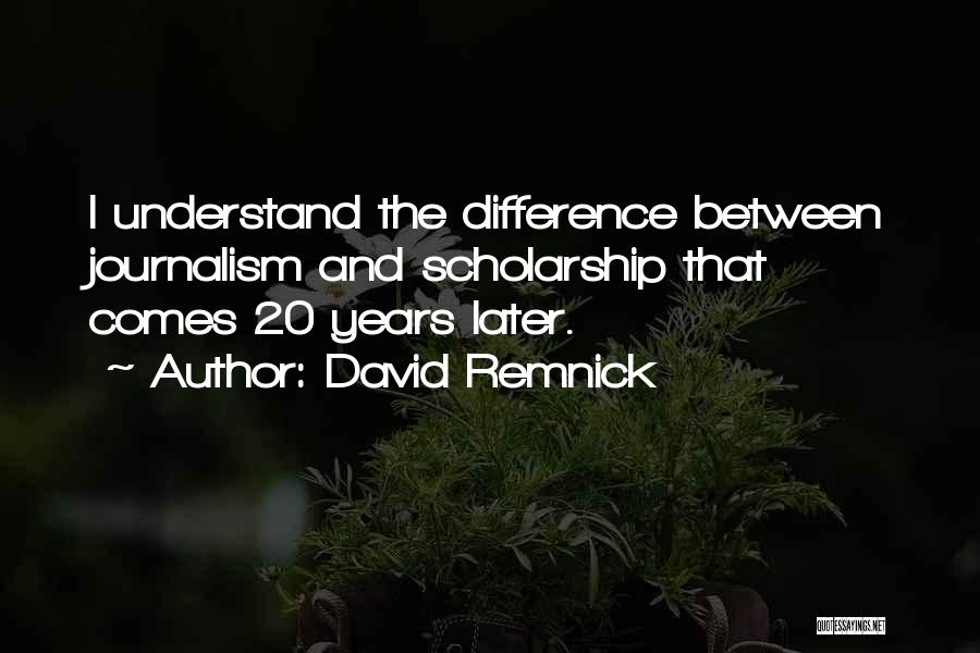 David Remnick Quotes: I Understand The Difference Between Journalism And Scholarship That Comes 20 Years Later.