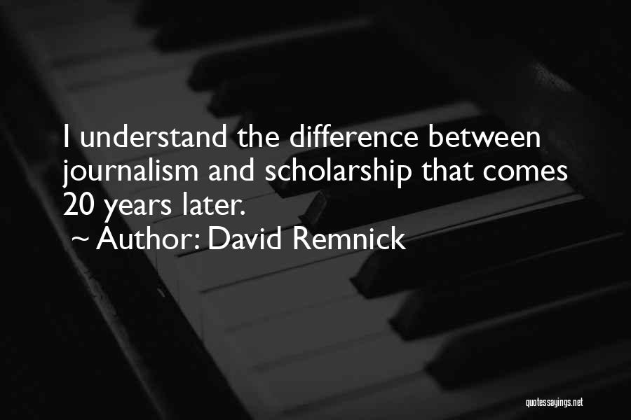 David Remnick Quotes: I Understand The Difference Between Journalism And Scholarship That Comes 20 Years Later.