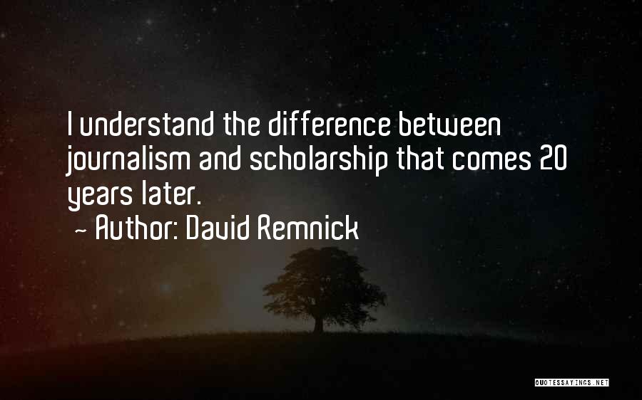 David Remnick Quotes: I Understand The Difference Between Journalism And Scholarship That Comes 20 Years Later.