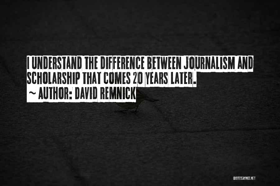 David Remnick Quotes: I Understand The Difference Between Journalism And Scholarship That Comes 20 Years Later.