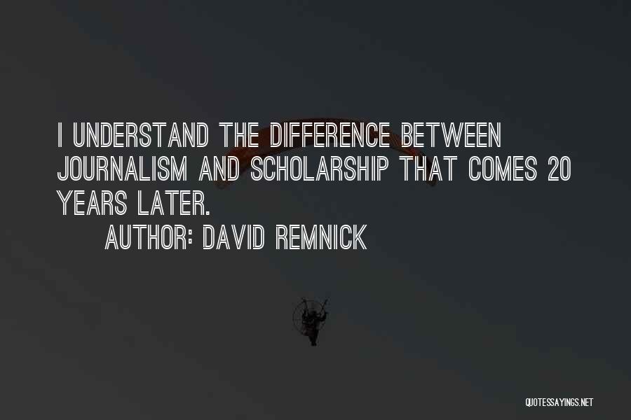 David Remnick Quotes: I Understand The Difference Between Journalism And Scholarship That Comes 20 Years Later.