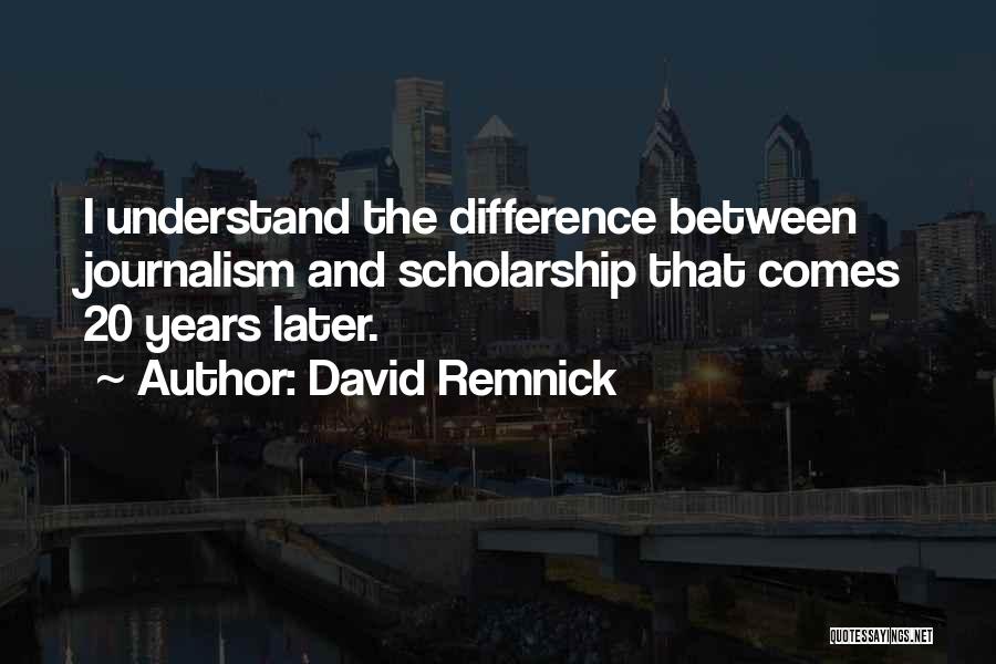 David Remnick Quotes: I Understand The Difference Between Journalism And Scholarship That Comes 20 Years Later.