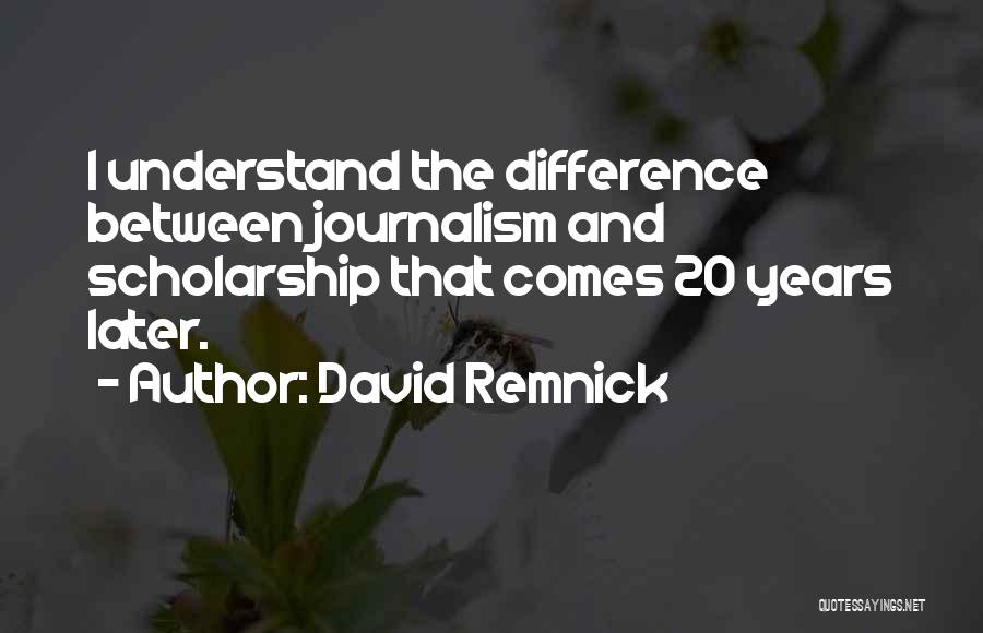 David Remnick Quotes: I Understand The Difference Between Journalism And Scholarship That Comes 20 Years Later.