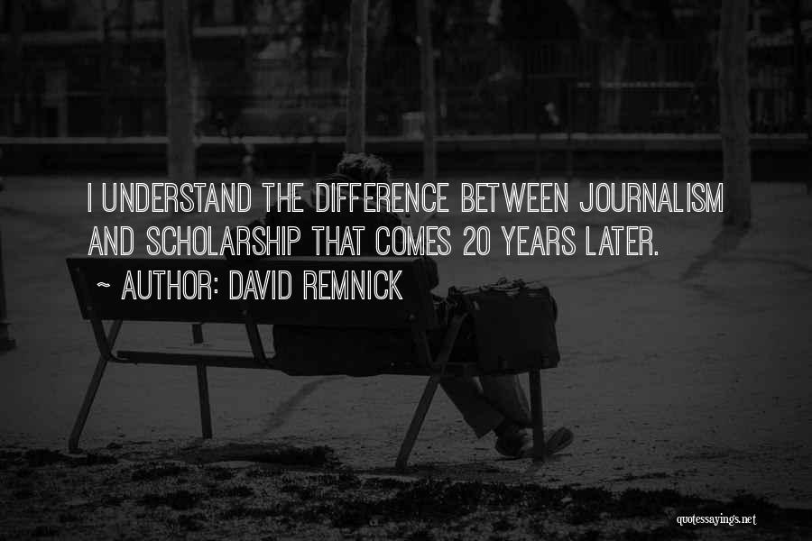 David Remnick Quotes: I Understand The Difference Between Journalism And Scholarship That Comes 20 Years Later.