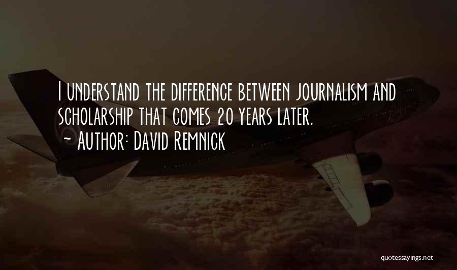 David Remnick Quotes: I Understand The Difference Between Journalism And Scholarship That Comes 20 Years Later.