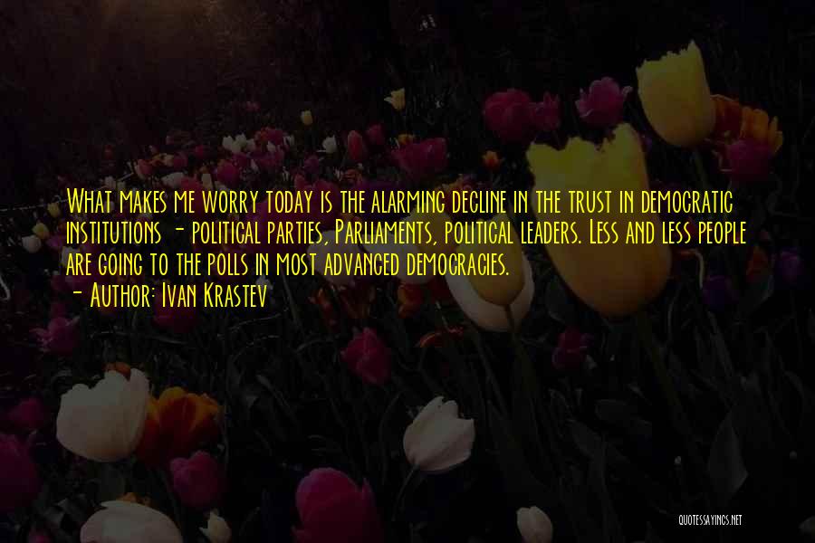 Ivan Krastev Quotes: What Makes Me Worry Today Is The Alarming Decline In The Trust In Democratic Institutions - Political Parties, Parliaments, Political