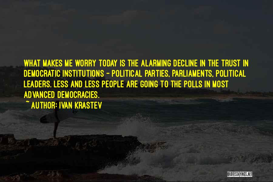 Ivan Krastev Quotes: What Makes Me Worry Today Is The Alarming Decline In The Trust In Democratic Institutions - Political Parties, Parliaments, Political