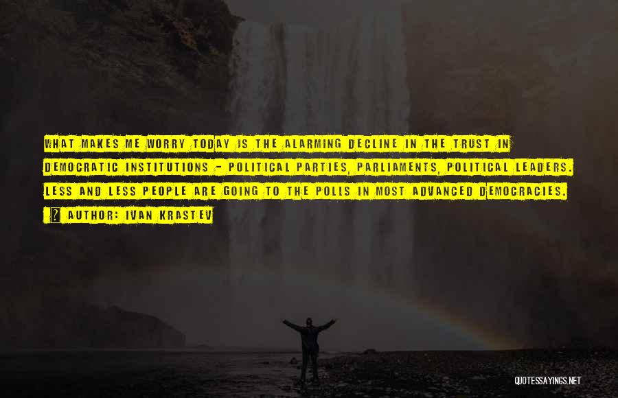 Ivan Krastev Quotes: What Makes Me Worry Today Is The Alarming Decline In The Trust In Democratic Institutions - Political Parties, Parliaments, Political