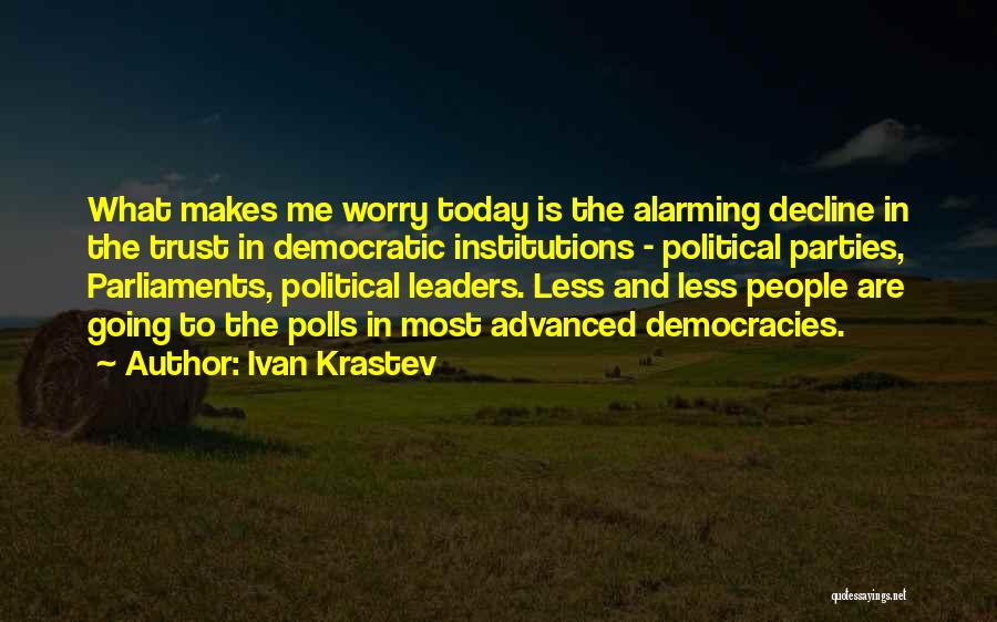 Ivan Krastev Quotes: What Makes Me Worry Today Is The Alarming Decline In The Trust In Democratic Institutions - Political Parties, Parliaments, Political