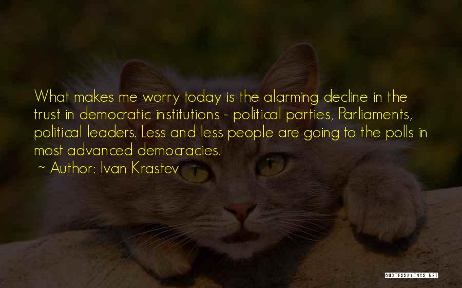 Ivan Krastev Quotes: What Makes Me Worry Today Is The Alarming Decline In The Trust In Democratic Institutions - Political Parties, Parliaments, Political