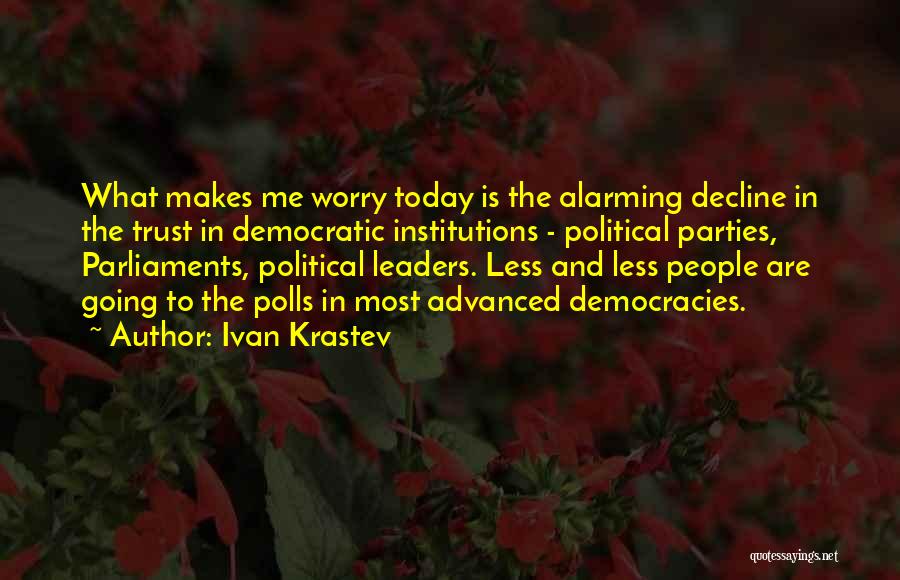 Ivan Krastev Quotes: What Makes Me Worry Today Is The Alarming Decline In The Trust In Democratic Institutions - Political Parties, Parliaments, Political