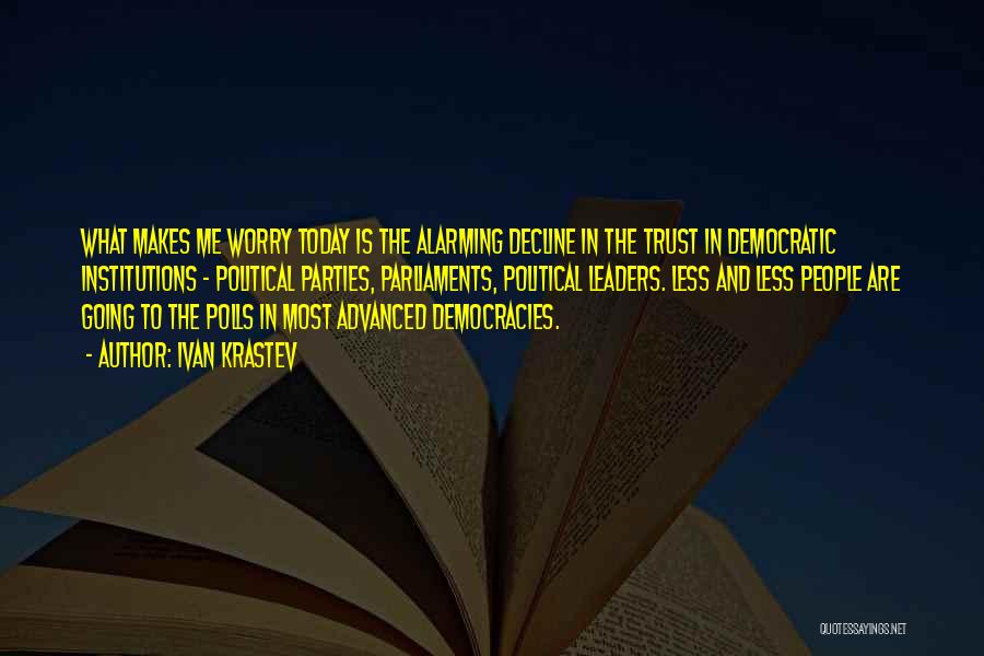 Ivan Krastev Quotes: What Makes Me Worry Today Is The Alarming Decline In The Trust In Democratic Institutions - Political Parties, Parliaments, Political