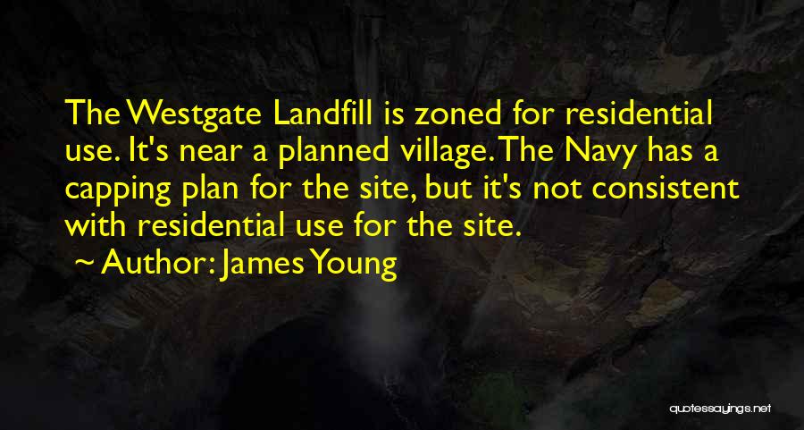 James Young Quotes: The Westgate Landfill Is Zoned For Residential Use. It's Near A Planned Village. The Navy Has A Capping Plan For