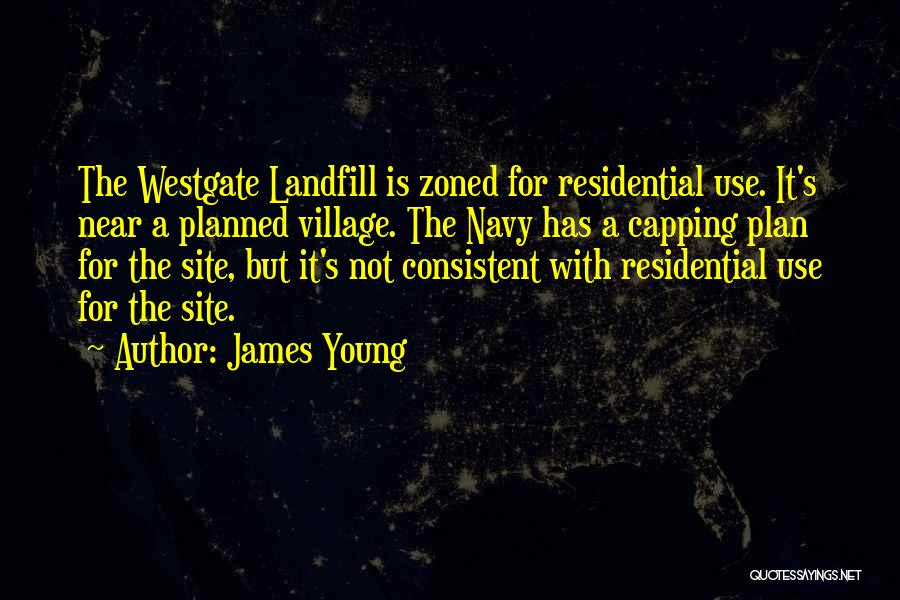 James Young Quotes: The Westgate Landfill Is Zoned For Residential Use. It's Near A Planned Village. The Navy Has A Capping Plan For