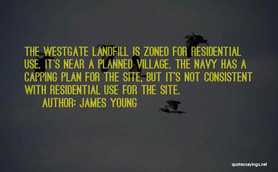 James Young Quotes: The Westgate Landfill Is Zoned For Residential Use. It's Near A Planned Village. The Navy Has A Capping Plan For
