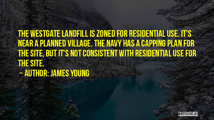 James Young Quotes: The Westgate Landfill Is Zoned For Residential Use. It's Near A Planned Village. The Navy Has A Capping Plan For