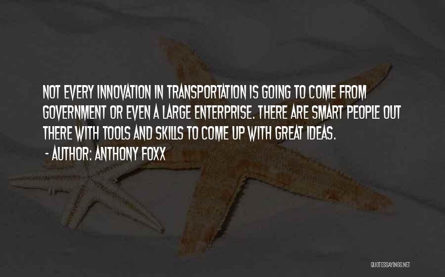 Anthony Foxx Quotes: Not Every Innovation In Transportation Is Going To Come From Government Or Even A Large Enterprise. There Are Smart People