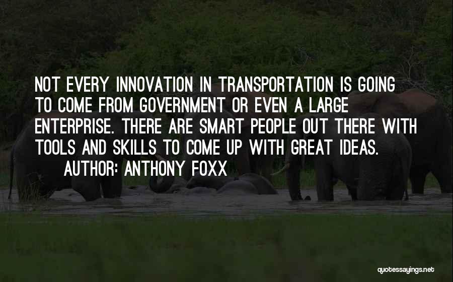 Anthony Foxx Quotes: Not Every Innovation In Transportation Is Going To Come From Government Or Even A Large Enterprise. There Are Smart People