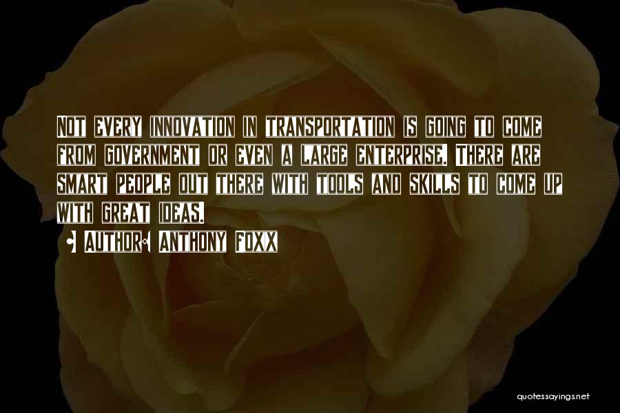 Anthony Foxx Quotes: Not Every Innovation In Transportation Is Going To Come From Government Or Even A Large Enterprise. There Are Smart People