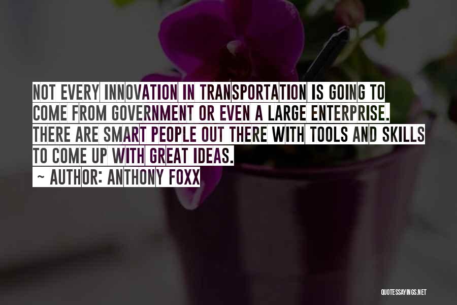 Anthony Foxx Quotes: Not Every Innovation In Transportation Is Going To Come From Government Or Even A Large Enterprise. There Are Smart People