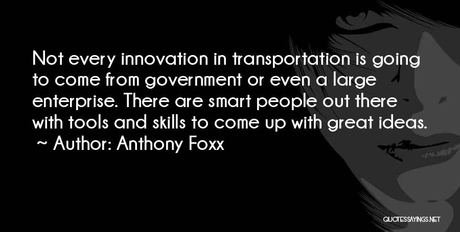 Anthony Foxx Quotes: Not Every Innovation In Transportation Is Going To Come From Government Or Even A Large Enterprise. There Are Smart People