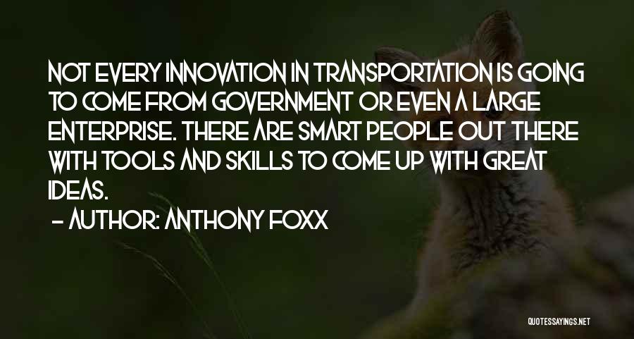 Anthony Foxx Quotes: Not Every Innovation In Transportation Is Going To Come From Government Or Even A Large Enterprise. There Are Smart People