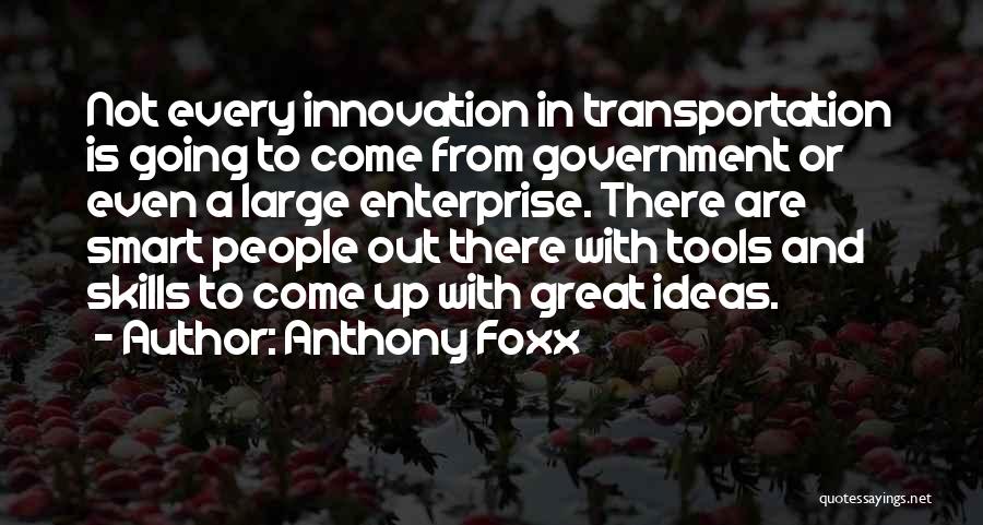 Anthony Foxx Quotes: Not Every Innovation In Transportation Is Going To Come From Government Or Even A Large Enterprise. There Are Smart People