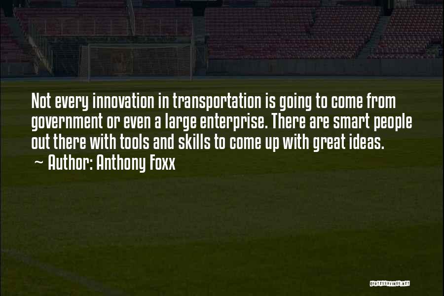 Anthony Foxx Quotes: Not Every Innovation In Transportation Is Going To Come From Government Or Even A Large Enterprise. There Are Smart People