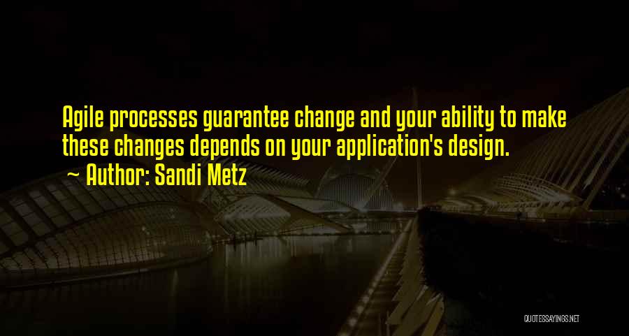 Sandi Metz Quotes: Agile Processes Guarantee Change And Your Ability To Make These Changes Depends On Your Application's Design.