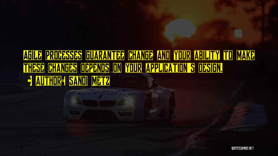 Sandi Metz Quotes: Agile Processes Guarantee Change And Your Ability To Make These Changes Depends On Your Application's Design.