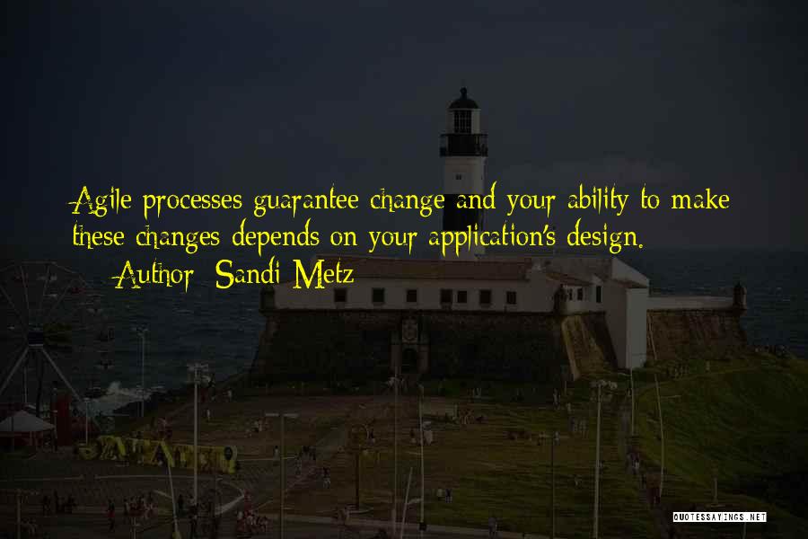 Sandi Metz Quotes: Agile Processes Guarantee Change And Your Ability To Make These Changes Depends On Your Application's Design.