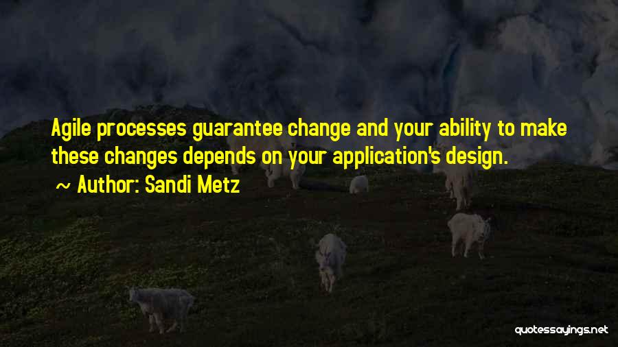 Sandi Metz Quotes: Agile Processes Guarantee Change And Your Ability To Make These Changes Depends On Your Application's Design.