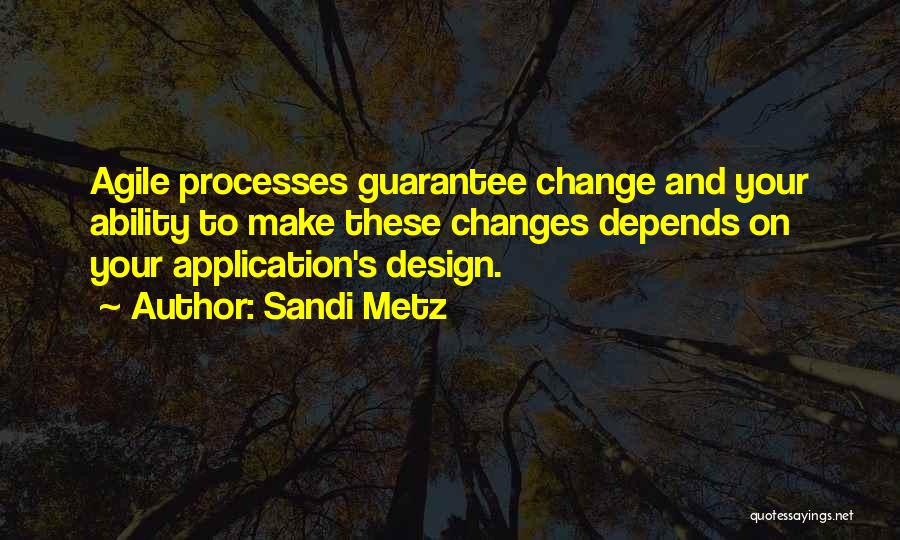 Sandi Metz Quotes: Agile Processes Guarantee Change And Your Ability To Make These Changes Depends On Your Application's Design.