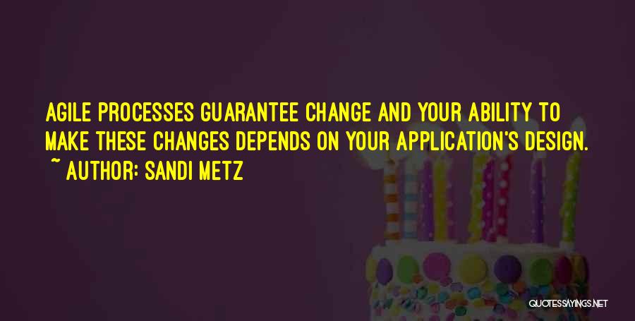 Sandi Metz Quotes: Agile Processes Guarantee Change And Your Ability To Make These Changes Depends On Your Application's Design.