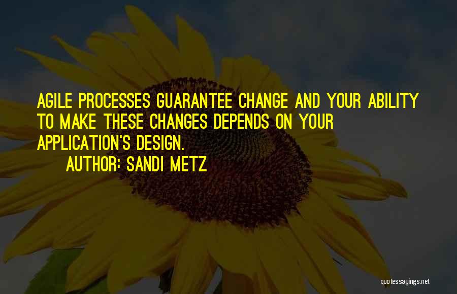 Sandi Metz Quotes: Agile Processes Guarantee Change And Your Ability To Make These Changes Depends On Your Application's Design.