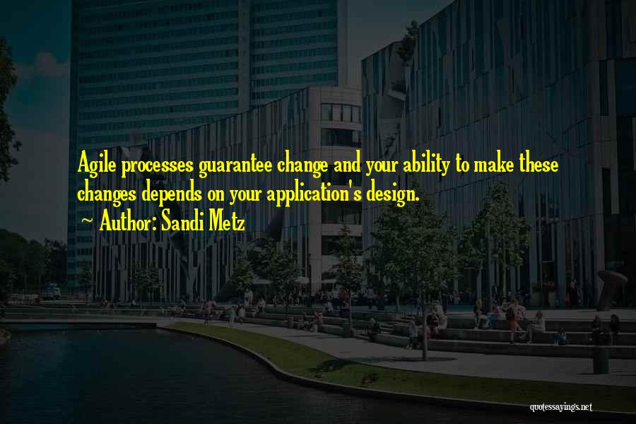 Sandi Metz Quotes: Agile Processes Guarantee Change And Your Ability To Make These Changes Depends On Your Application's Design.