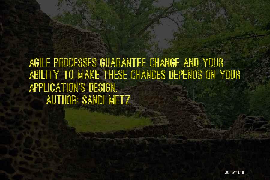 Sandi Metz Quotes: Agile Processes Guarantee Change And Your Ability To Make These Changes Depends On Your Application's Design.
