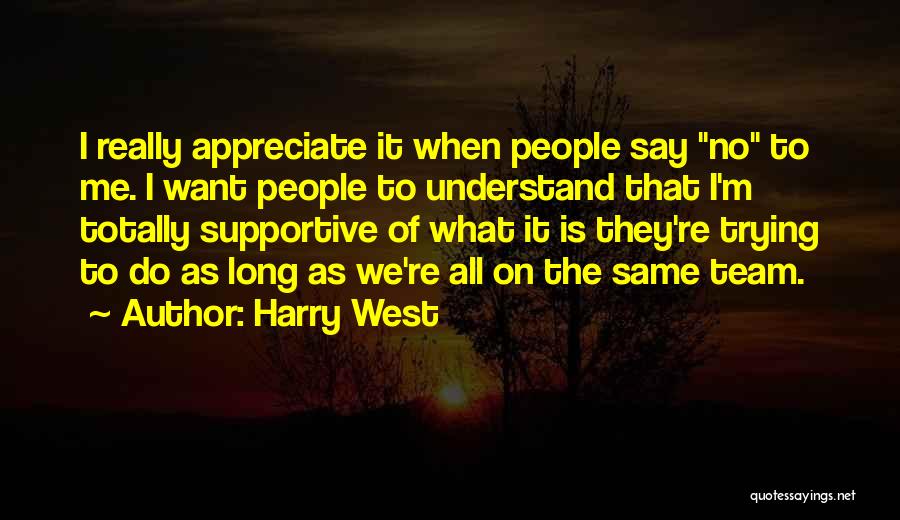 Harry West Quotes: I Really Appreciate It When People Say No To Me. I Want People To Understand That I'm Totally Supportive Of