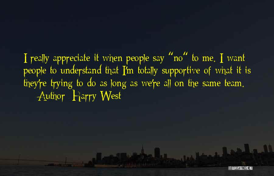 Harry West Quotes: I Really Appreciate It When People Say No To Me. I Want People To Understand That I'm Totally Supportive Of