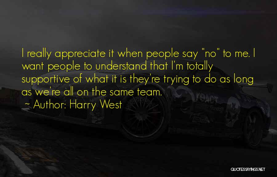 Harry West Quotes: I Really Appreciate It When People Say No To Me. I Want People To Understand That I'm Totally Supportive Of