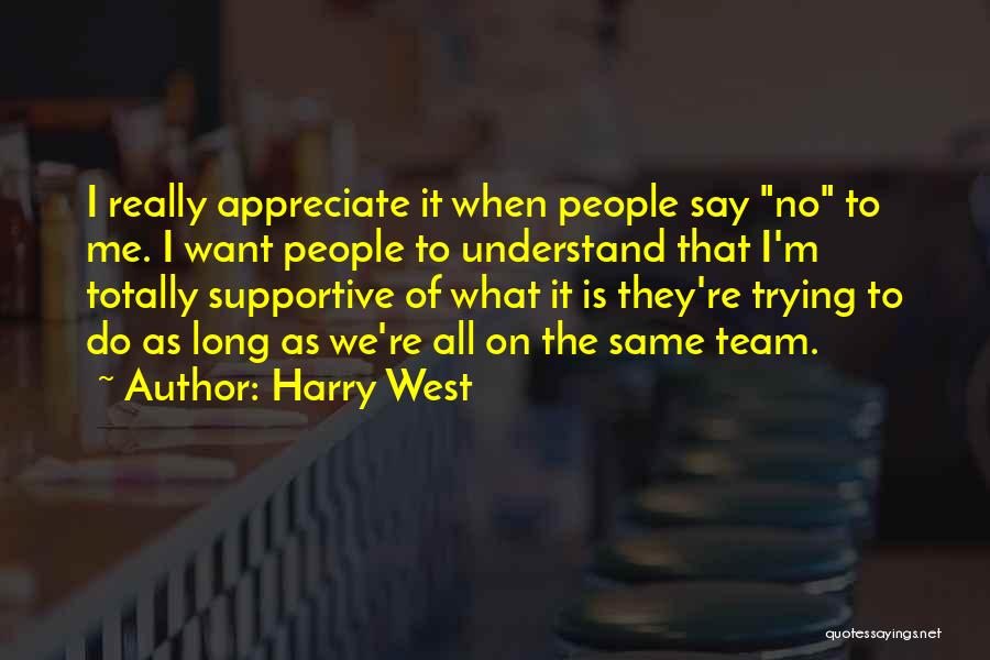 Harry West Quotes: I Really Appreciate It When People Say No To Me. I Want People To Understand That I'm Totally Supportive Of