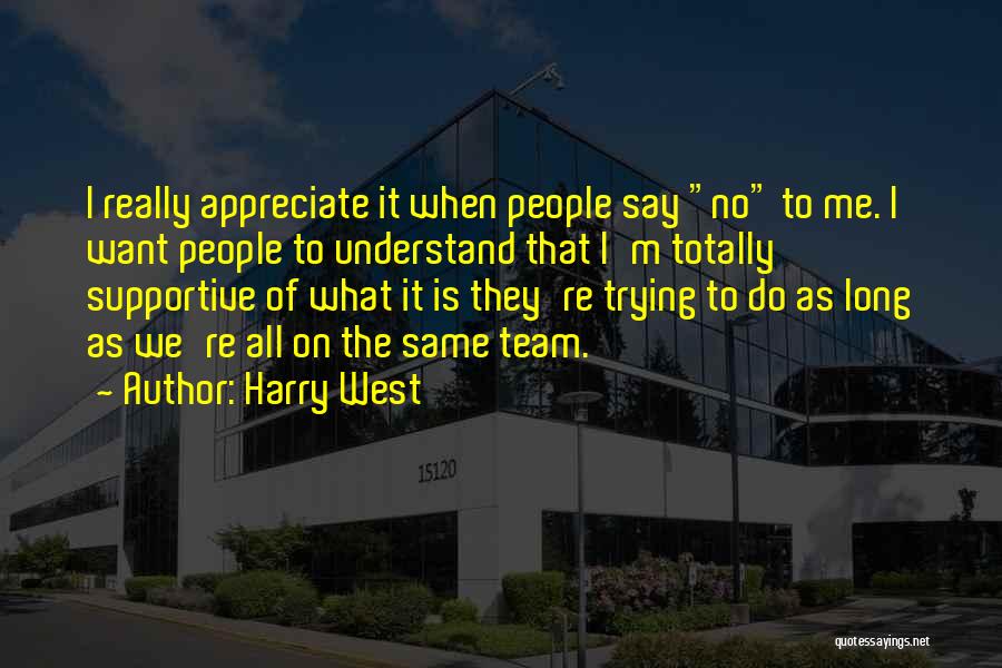 Harry West Quotes: I Really Appreciate It When People Say No To Me. I Want People To Understand That I'm Totally Supportive Of